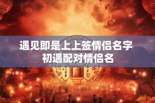 遇见即是上上签情侣名字 初遇配对情侣名