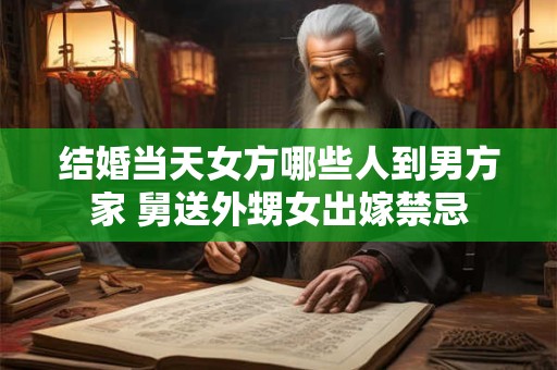 结婚当天女方哪些人到男方家 舅送外甥女出嫁禁忌
