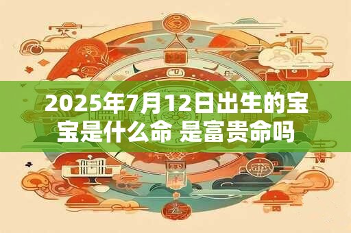 2025年7月12日出生的宝宝是什么命 是富贵命吗