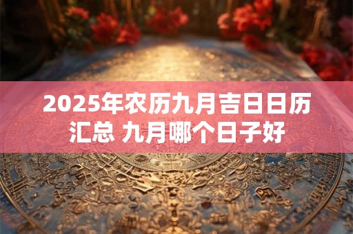 详细阅读:2025年农历九月吉日日历汇总 九月哪个日子好 2025年农历九月吉日日历汇总 九月哪个日子好