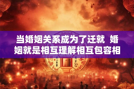 当婚姻关系成为了迁就  婚姻就是相互理解相互包容相互体谅