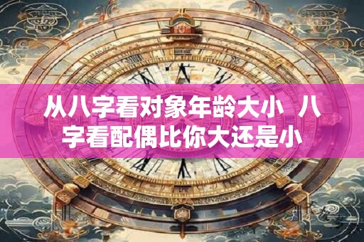 从八字看对象年龄大小  八字看配偶比你大还是小