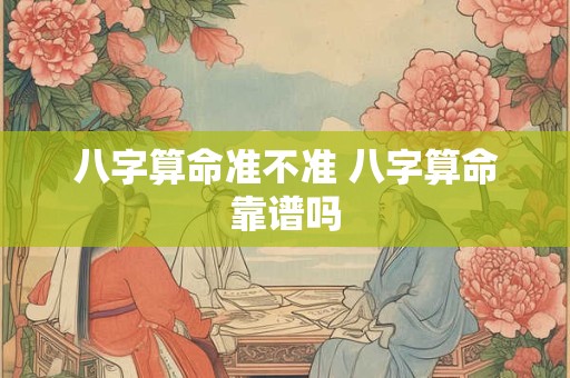八字算命准不准 八字算命靠谱吗