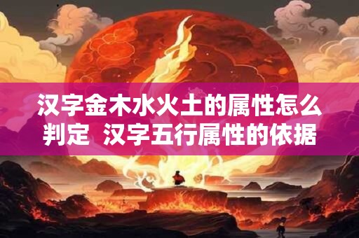 汉字金木水火土的属性怎么判定  汉字五行属性的依据标准是什么
