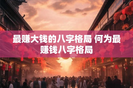 最赚大钱的八字格局 何为最赚钱八字格局