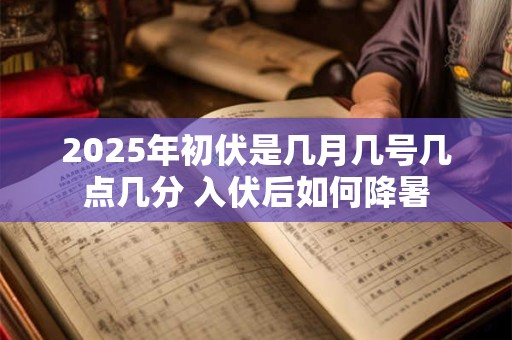 2025年初伏是几月几号几点几分 入伏后如何降暑