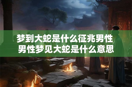 梦到大蛇是什么征兆男性 男性梦见大蛇是什么意思