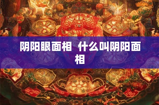 阴阳眼面相  什么叫阴阳面相