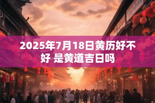 2025年7月18日黄历好不好 是黄道吉日吗