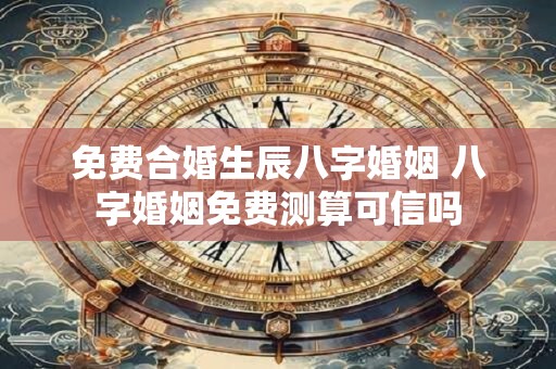 免费合婚生辰八字婚姻 八字婚姻免费测算可信吗