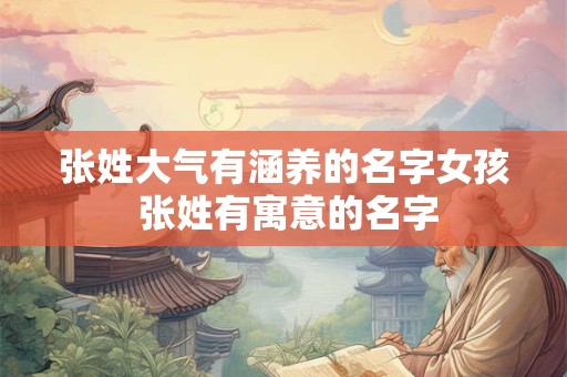 张姓大气有涵养的名字女孩 张姓有寓意的名字