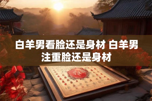 白羊男看脸还是身材 白羊男注重脸还是身材