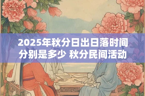2025年秋分日出日落时间分别是多少 秋分民间活动