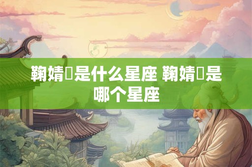 鞠婧祎是什么星座 鞠婧祎是哪个星座