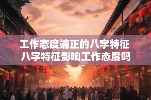 工作态度端正的八字特征 八字特征影响工作态度吗