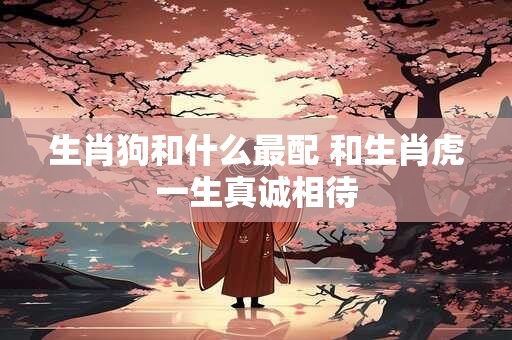 生肖狗和什么最配 和生肖虎一生真诚相待