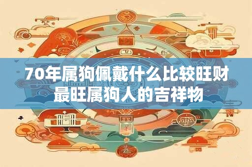 70年属狗佩戴什么比较旺财 最旺属狗人的吉祥物