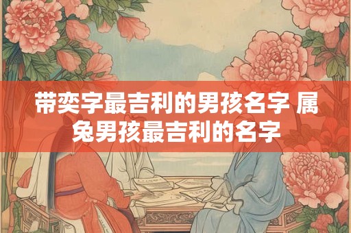 带奕字最吉利的男孩名字 属兔男孩最吉利的名字