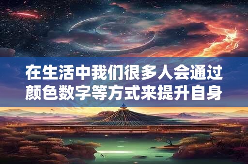 在生活中我们很多人会通过颜色数字等方式来提升自身的运势