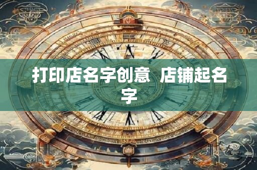 打印店名字创意  店铺起名字