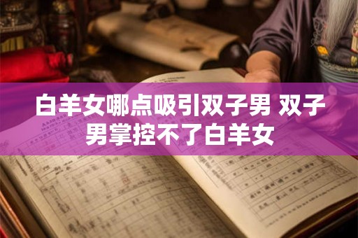 白羊女哪点吸引双子男 双子男掌控不了白羊女