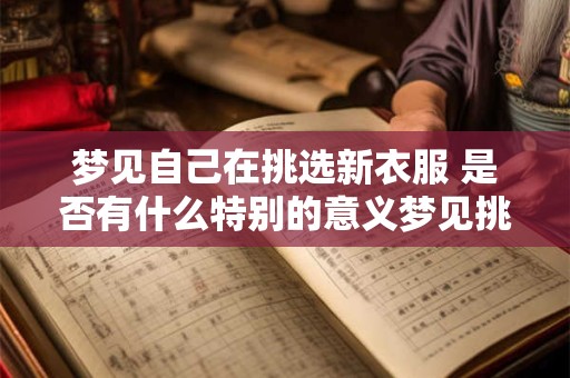 梦见自己在挑选新衣服 是否有什么特别的意义梦见挑选新衣服