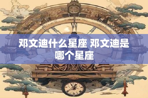 邓文迪什么星座 邓文迪是哪个星座
