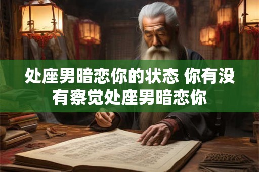 处座男暗恋你的状态 你有没有察觉处座男暗恋你