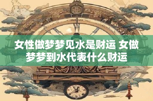 女性做梦梦见水是财运 女做梦梦到水代表什么财运