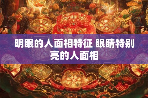 明眼的人面相特征 眼睛特别亮的人面相