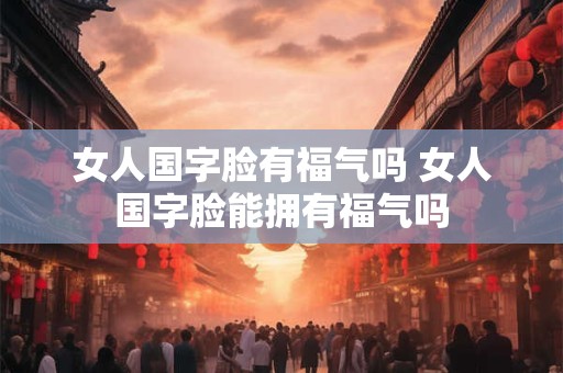 女人国字脸有福气吗 女人国字脸能拥有福气吗