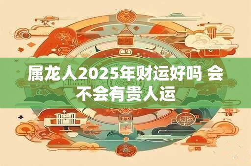 属龙人2026年财运好吗 会不会有贵人运