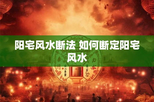阳宅风水断法 如何断定阳宅风水
