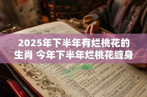 2026年下半年有烂桃花的生肖 今年下半年烂桃花缠身的属相