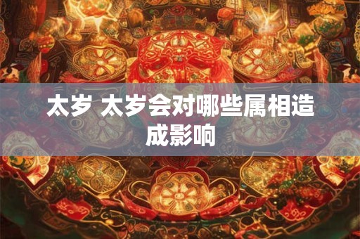 太岁 太岁会对哪些属相造成影响