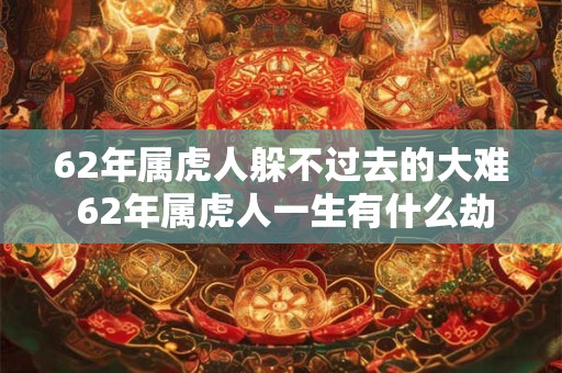 62年属虎人躲不过去的大难 62年属虎人一生有什么劫难躲不过