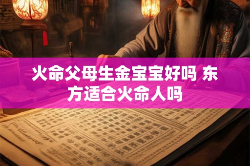 火命父母生金宝宝好吗 东方适合火命人吗
