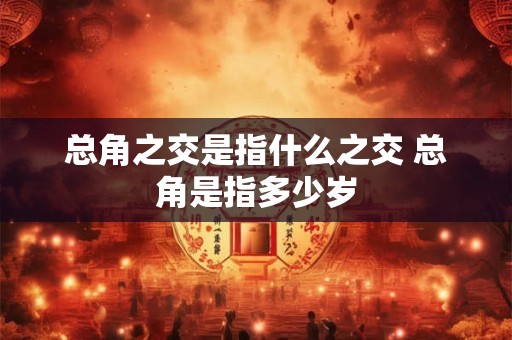 总角之交是指什么之交 总角是指多少岁 总角之交是指什么之交 总角是指多少岁
