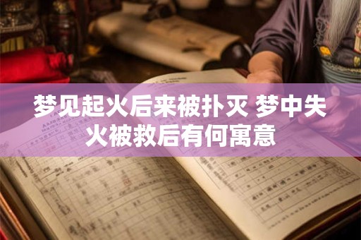 梦见起火后来被扑灭 梦中失火被救后有何寓意