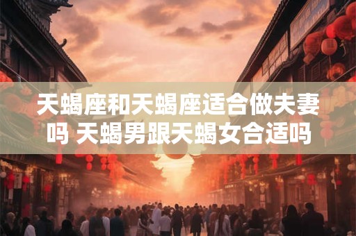 天蝎座和天蝎座适合做夫妻吗 天蝎男跟天蝎女合适吗