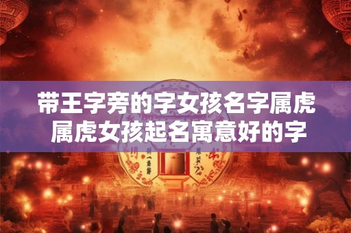 带王字旁的字女孩名字属虎 属虎女孩起名寓意好的字