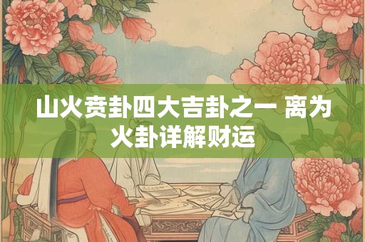 山火贲卦四大吉卦之一 离为火卦详解财运