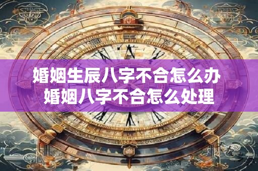 婚姻生辰八字不合怎么办 婚姻八字不合怎么处理