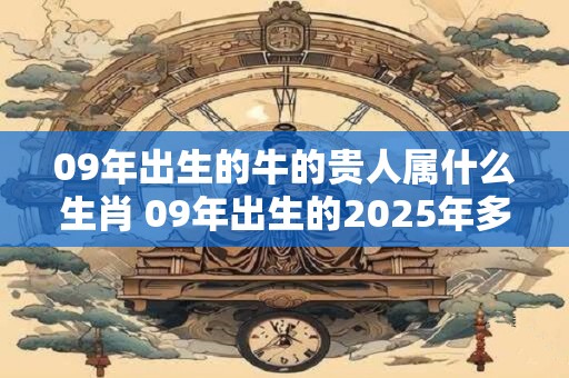 09年出生的牛的贵人属什么生肖 09年出生的2025年多大