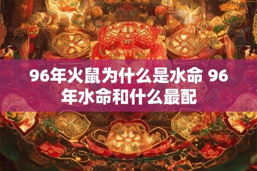 96年火鼠为什么是水命 96年水命和什么最配