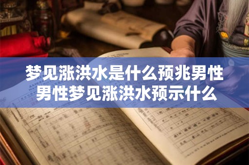 梦见涨洪水是什么预兆男性 男性梦见涨洪水预示什么