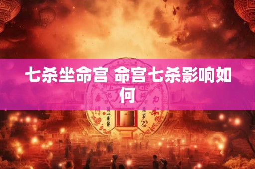 七杀坐命宫 命宫七杀影响如何