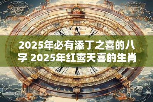 2025年必有添丁之喜的八字 2025年红鸾天喜的生肖
