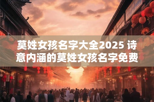 莫姓女孩名字大全2025 诗意内涵的莫姓女孩名字免费