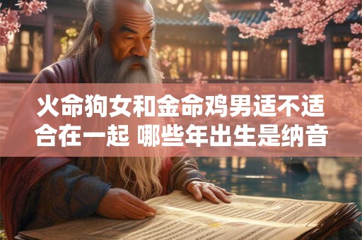 火命狗女和金命鸡男适不适合在一起 哪些年出生是纳音火命